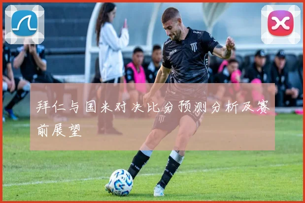 拜仁与国米对决比分预测分析及赛前展望