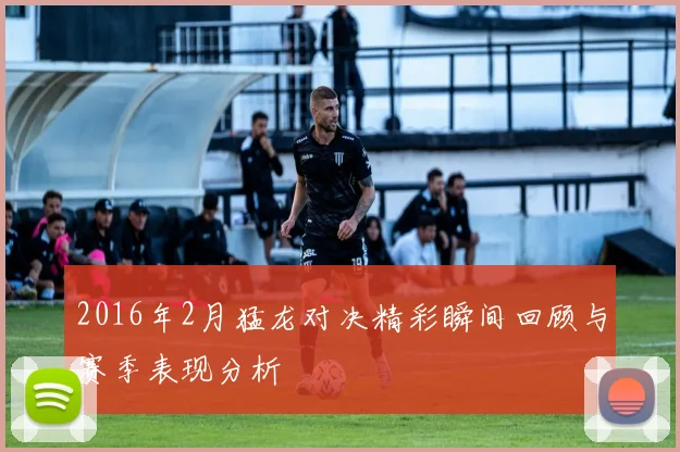 2016年2月猛龙对决精彩瞬间回顾与赛季表现分析