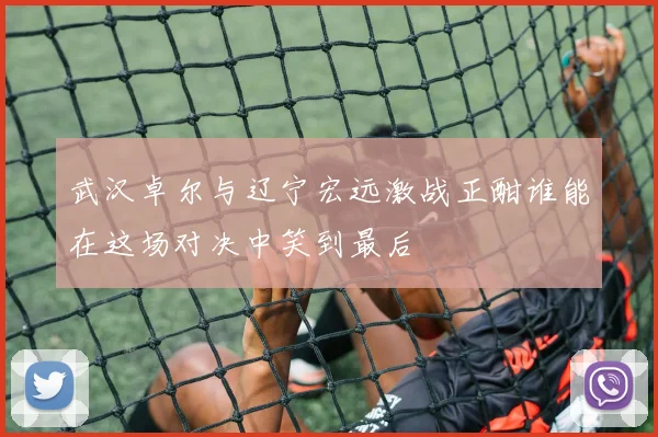武汉卓尔与辽宁宏远激战正酣谁能在这场对决中笑到最后