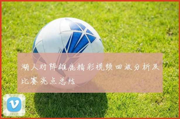 湖人对阵雄鹿精彩视频回放分析及比赛亮点总结