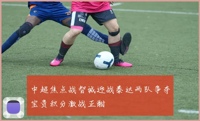 中超焦点战智诚迎战泰达两队争夺宝贵积分激战正酣