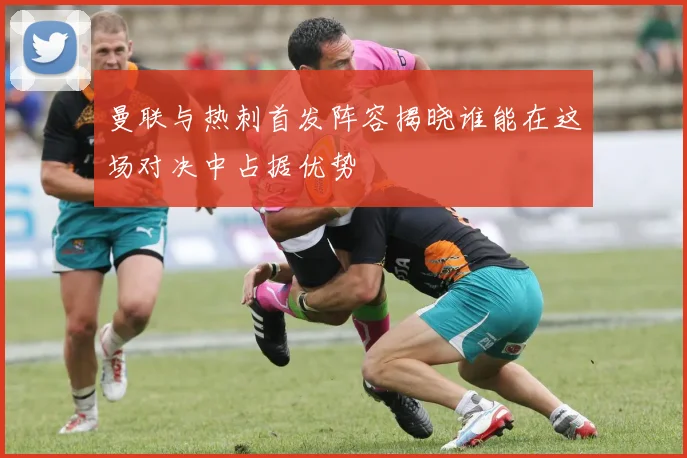 曼联与热刺首发阵容揭晓谁能在这场对决中占据优势