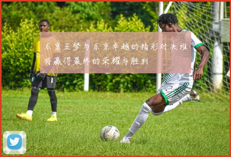 东京五梦与东京卓越的精彩对决谁将赢得最终的荣耀与胜利