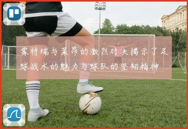 蒙特瑞与莱昂的激烈对决揭示了足球战术的魅力与球队的坚韧精神