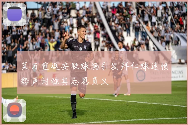 莱万重返安联球场引发拜仁球迷愤怒声讨称其忘恩负义