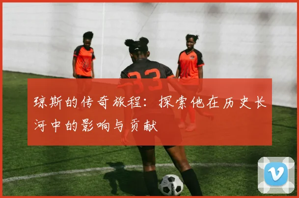 琼斯的传奇旅程：探索他在历史长河中的影响与贡献