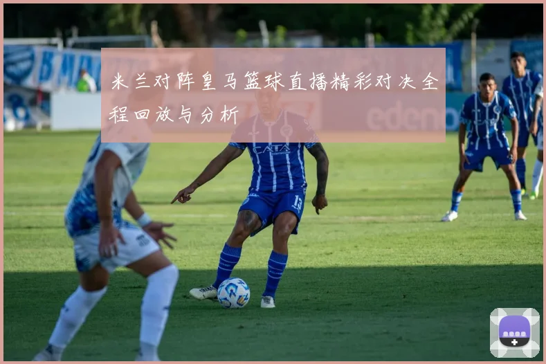 米兰对阵皇马篮球直播精彩对决全程回放与分析