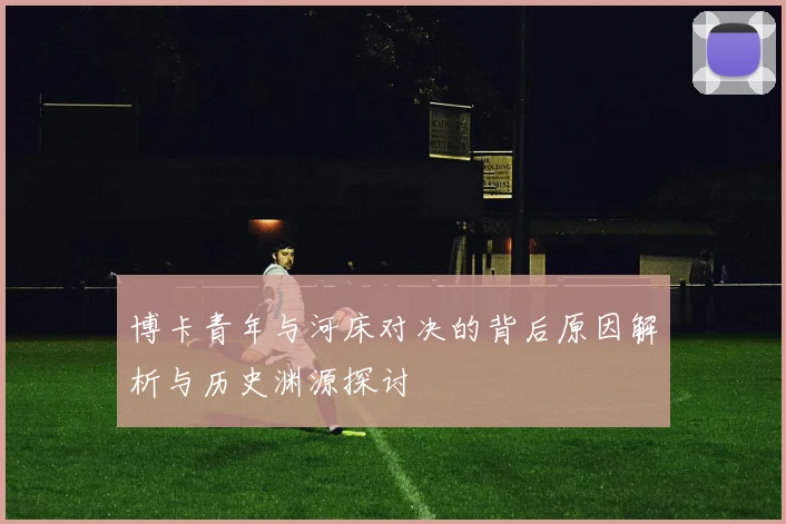 博卡青年与河床对决的背后原因解析与历史渊源探讨