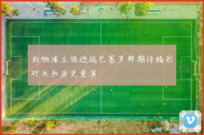 利物浦主场迎战巴塞罗那期待精彩对决和历史重演