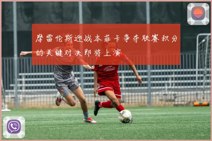 摩雷伦斯迎战本菲卡争夺联赛积分的关键对决即将上演