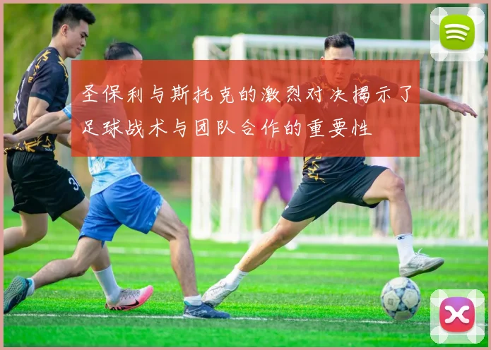 圣保利与斯托克的激烈对决揭示了足球战术与团队合作的重要性